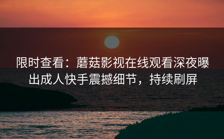 限时查看：蘑菇影视在线观看深夜曝出成人快手震撼细节，持续刷屏
