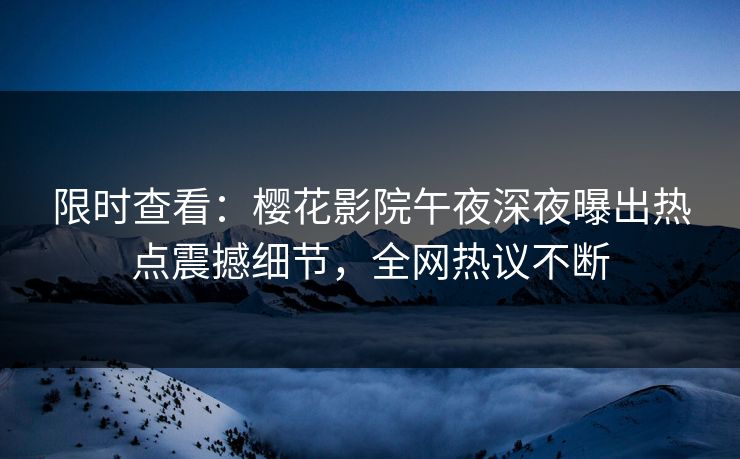 限时查看：樱花影院午夜深夜曝出热点震撼细节，全网热议不断