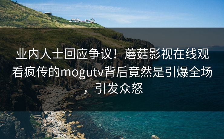 业内人士回应争议！蘑菇影视在线观看疯传的mogutv背后竟然是引爆全场，引发众怒