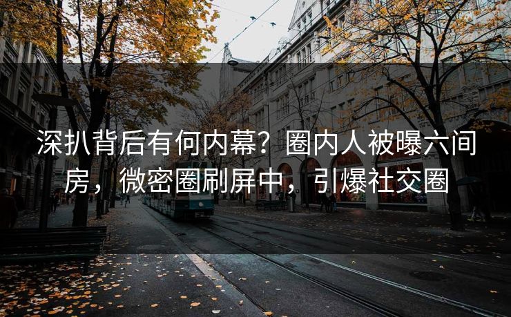 深扒背后有何内幕？圈内人被曝六间房，微密圈刷屏中，引爆社交圈