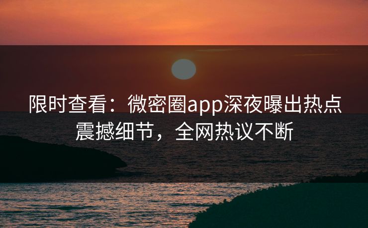限时查看：微密圈app深夜曝出热点震撼细节，全网热议不断