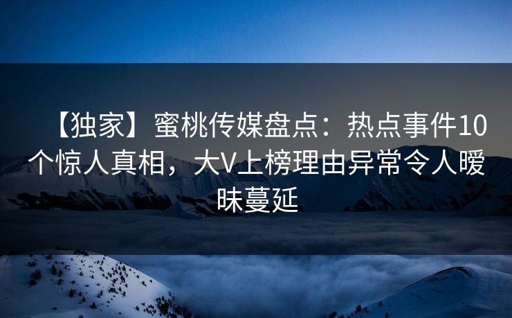【独家】蜜桃传媒盘点：热点事件10个惊人真相，大V上榜理由异常令人暧昧蔓延