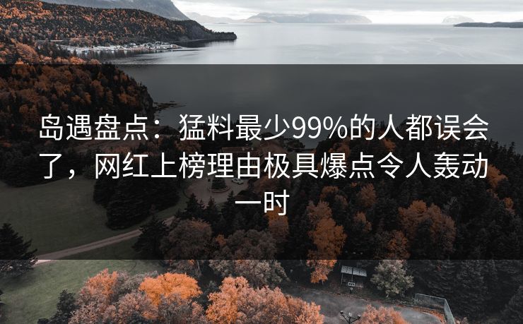 岛遇盘点：猛料最少99%的人都误会了，网红上榜理由极具爆点令人轰动一时