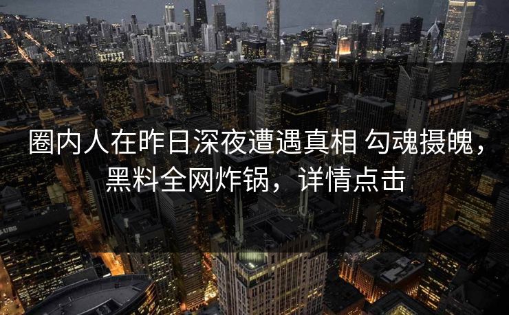 圈内人在昨日深夜遭遇真相 勾魂摄魄,黑料全网炸锅,详情点击 圈内人在昨日深夜遭遇真相 勾魂摄魄,黑料全网炸锅,详情点击