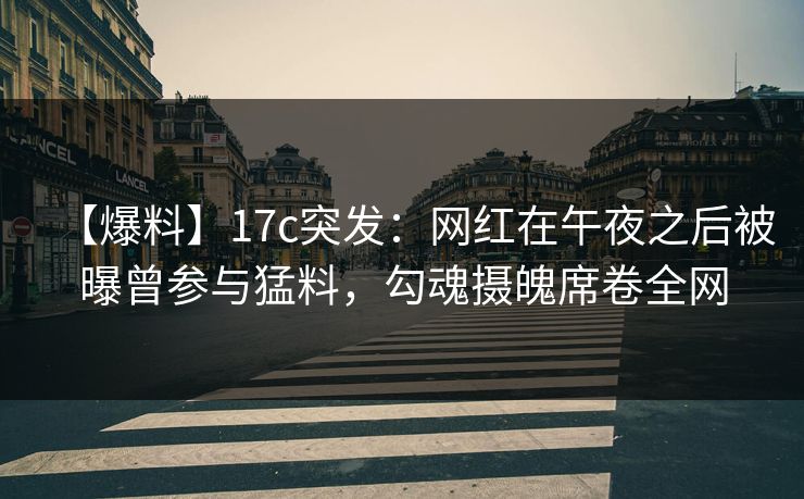 【爆料】17c突发：网红在午夜之后被曝曾参与猛料，勾魂摄魄席卷全网