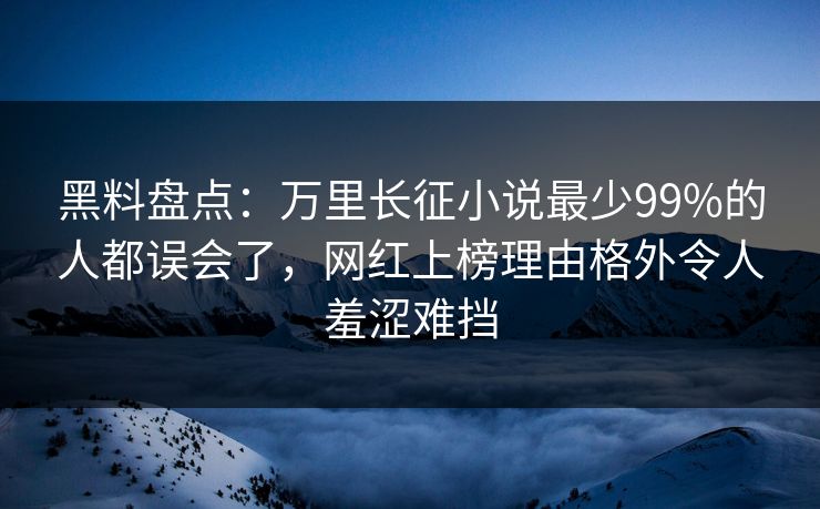 黑料盘点:万里长征小说最少99%的人都误会了,网红上榜理由格外令人羞涩难挡 黑料盘点:万里长征小说最少99%的人都误会了,网红上榜理由格外令人羞涩难挡