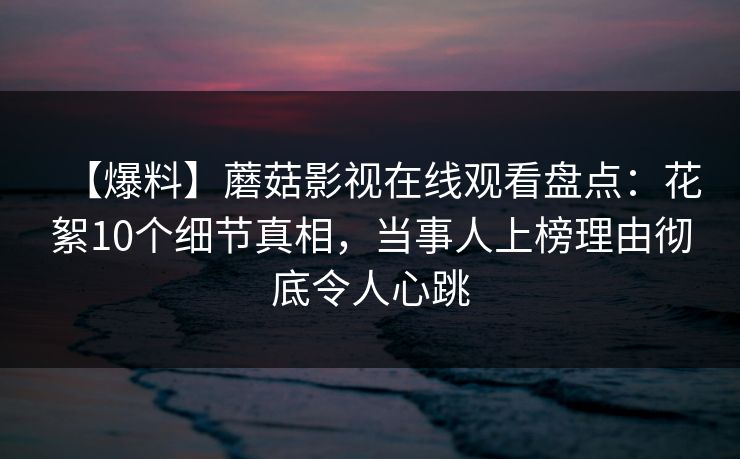 【爆料】蘑菇影视在线观看盘点:花絮10个细节真相,当事人上榜理由彻底令人心跳 【爆料】蘑菇影视在线观看盘点:花絮10个细节真相,当事人上榜理由彻底令人心跳