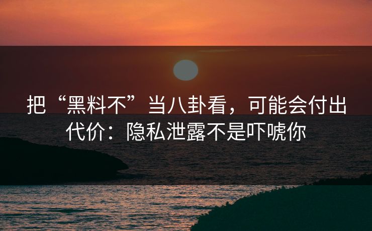 把“黑料不”当八卦看,可能会付出代价:隐私泄露不是吓唬你 把“黑料不”当八卦看,可能会付出代价:隐私泄露不是吓唬你