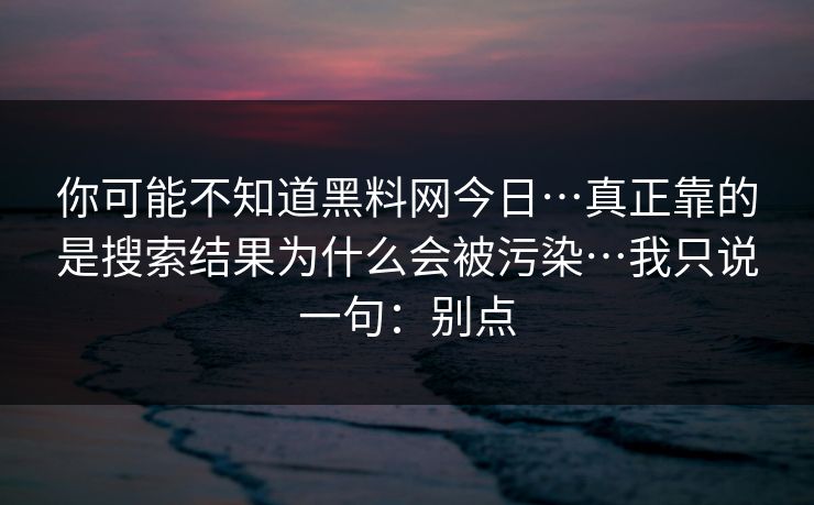 你可能不知道黑料网今日…真正靠的是搜索结果为什么会被污染…我只说一句:别点 你可能不知道黑料网今日…真正靠的是搜索结果为什么会被污染…我只说一句:别点