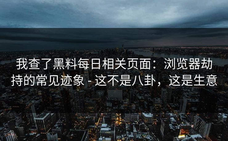 我查了黑料每日相关页面:浏览器劫持的常见迹象 - 这不是八卦,这是生意 我查了黑料每日相关页面:浏览器劫持的常见迹象 - 这不是八卦,这是生意