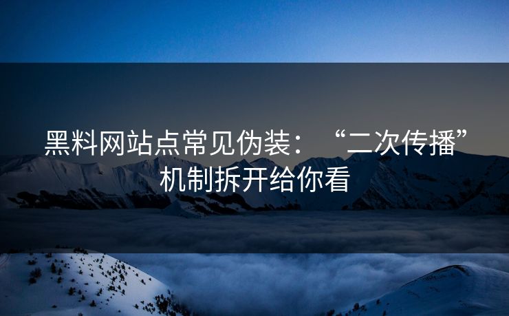 黑料网站点常见伪装:“二次传播”机制拆开给你看 黑料网站点常见伪装:“二次传播”机制拆开给你看