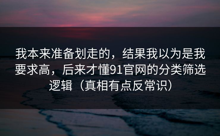 我本来准备划走的,结果我以为是我要求高,后来才懂91官网的分类筛选逻辑(真相有点反常识) 我本来准备划走的,结果我以为是我要求高,后来才懂91官网的分类筛选逻辑(真相有点反常识)