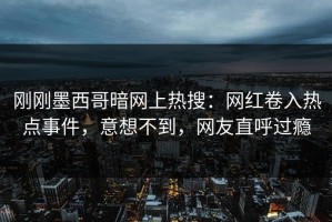 刚刚墨西哥暗网上热搜：网红卷入热点事件，意想不到，网友直呼过瘾