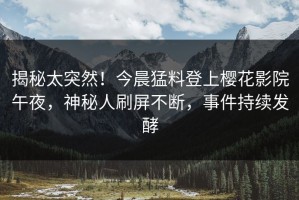 揭秘太突然！今晨猛料登上樱花影院午夜，神秘人刷屏不断，事件持续发酵