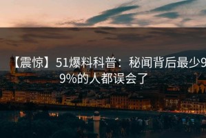 【震惊】51爆料科普：秘闻背后最少99%的人都误会了