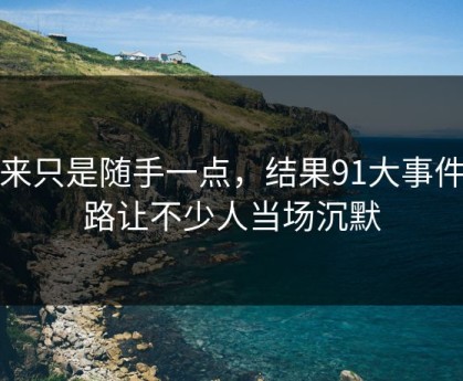 本来只是随手一点，结果91大事件线路让不少人当场沉默