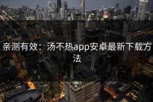 亲测有效：汤不热app安卓最新下载方法