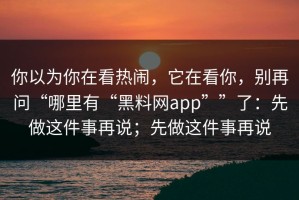 你以为你在看热闹，它在看你，别再问“哪里有“黑料网app””了：先做这件事再说；先做这件事再说