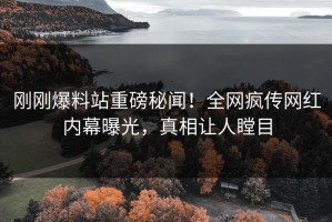 刚刚爆料站重磅秘闻！全网疯传网红内幕曝光，真相让人瞠目