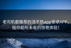 老司机都推荐的汤不热app安卓APP，给你前所未有的惊艳体验！
