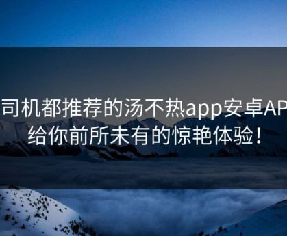 老司机都推荐的汤不热app安卓APP，给你前所未有的惊艳体验！