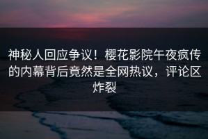 神秘人回应争议！樱花影院午夜疯传的内幕背后竟然是全网热议，评论区炸裂