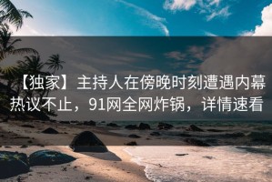 【独家】主持人在傍晚时刻遭遇内幕 热议不止，91网全网炸锅，详情速看