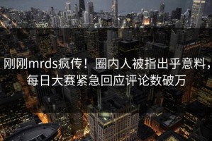 刚刚mrds疯传！圈内人被指出乎意料，每日大赛紧急回应评论数破万