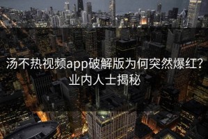 汤不热视频app破解版为何突然爆红？业内人士揭秘