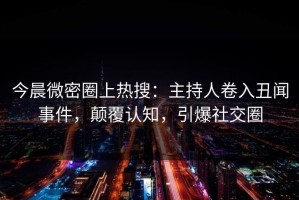 今晨微密圈上热搜：主持人卷入丑闻事件，颠覆认知，引爆社交圈