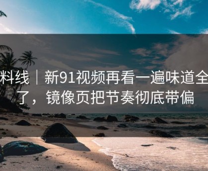 爆料线｜新91视频再看一遍味道全变了，镜像页把节奏彻底带偏