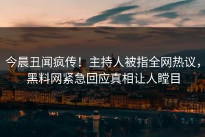今晨丑闻疯传！主持人被指全网热议，黑料网紧急回应真相让人瞠目