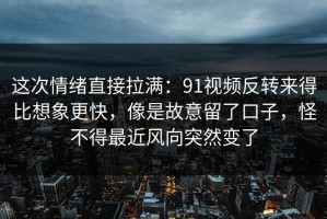 这次情绪直接拉满：91视频反转来得比想象更快，像是故意留了口子，怪不得最近风向突然变了