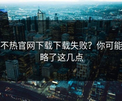 汤不热官网下载下载失败？你可能忽略了这几点