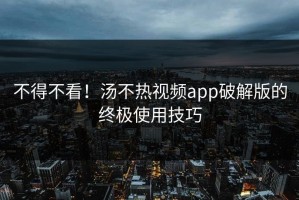 不得不看！汤不热视频app破解版的终极使用技巧