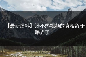 【最新爆料】汤不热视频的真相终于曝光了！