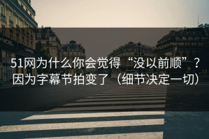51网为什么你会觉得“没以前顺”？因为字幕节拍变了（细节决定一切）