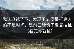 我认真试了下，发现用51网最折磨人的不是时间，是前三秒钩子反复拉扯（看完你就懂）