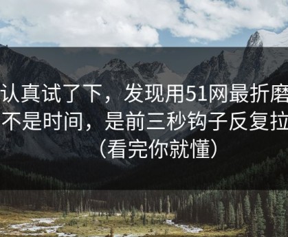 我认真试了下，发现用51网最折磨人的不是时间，是前三秒钩子反复拉扯（看完你就懂）