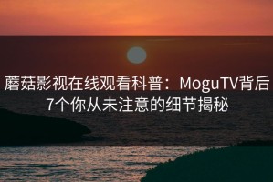 蘑菇影视在线观看科普：MoguTV背后7个你从未注意的细节揭秘