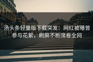 汤头条轻量版下载突发：网红被曝曾参与花絮，刷屏不断席卷全网