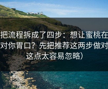 我把流程拆成了四步：想让蜜桃在线更对你胃口？先把推荐这两步做对（这点太容易忽略）