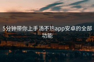 5分钟带你上手汤不热app安卓的全部功能