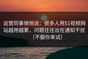 运营同事悄悄说：很多人用51视频网站越用越累，问题往往出在通知干扰（不服你来试）