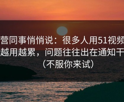 运营同事悄悄说：很多人用51视频网站越用越累，问题往往出在通知干扰（不服你来试）