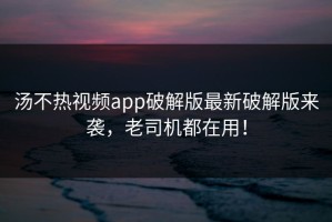 汤不热视频app破解版最新破解版来袭，老司机都在用！