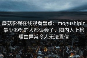 蘑菇影视在线观看盘点：mogushipin最少99%的人都误会了，圈内人上榜理由异常令人无法置信