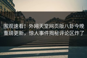 围观速看！外网天堂网页版八卦今晚重磅更新，惊人事件揭秘评论区炸了