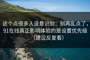 这个点很多人没意识到：别再乱点了，91在线真正影响体验的是设置优先级（建议反复看）