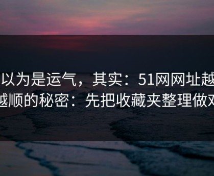 你以为是运气，其实：51网网址越用越顺的秘密：先把收藏夹整理做对